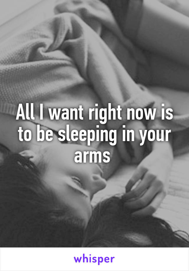 All I want right now is to be sleeping in your arms 