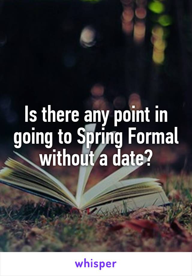 Is there any point in going to Spring Formal without a date?