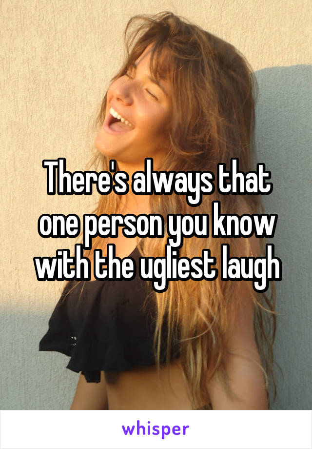 There's always that one person you know with the ugliest laugh