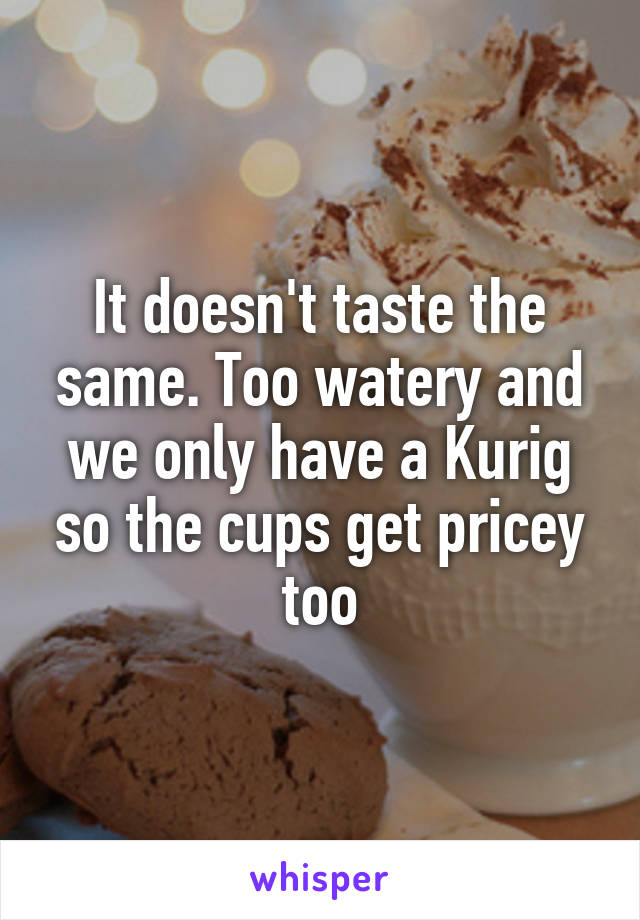 It doesn't taste the same. Too watery and we only have a Kurig so the cups get pricey too