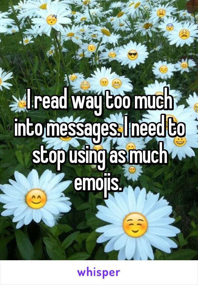 I read way too much into messages. I need to stop using as much emojis. 