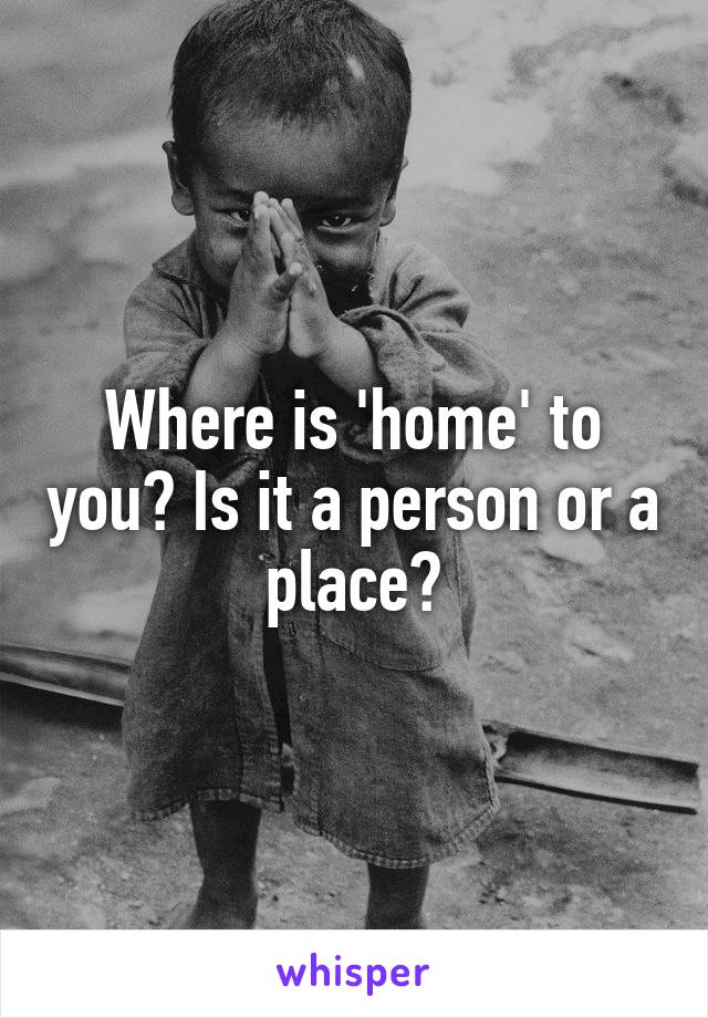 Where is 'home' to you? Is it a person or a place?