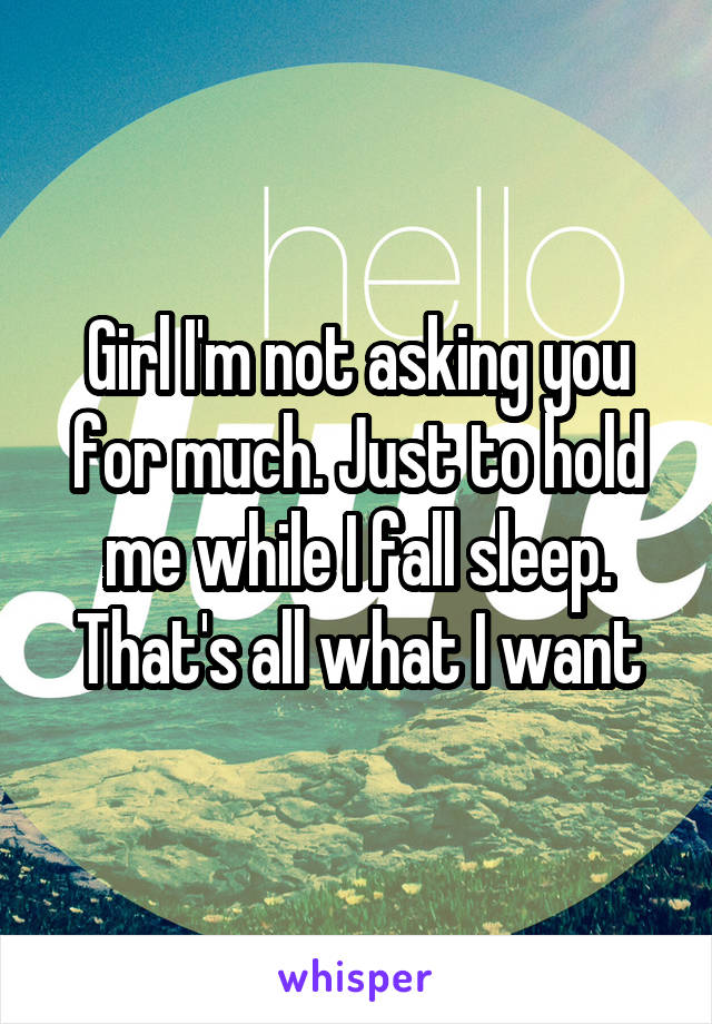 Girl I'm not asking you for much. Just to hold me while I fall sleep. That's all what I want