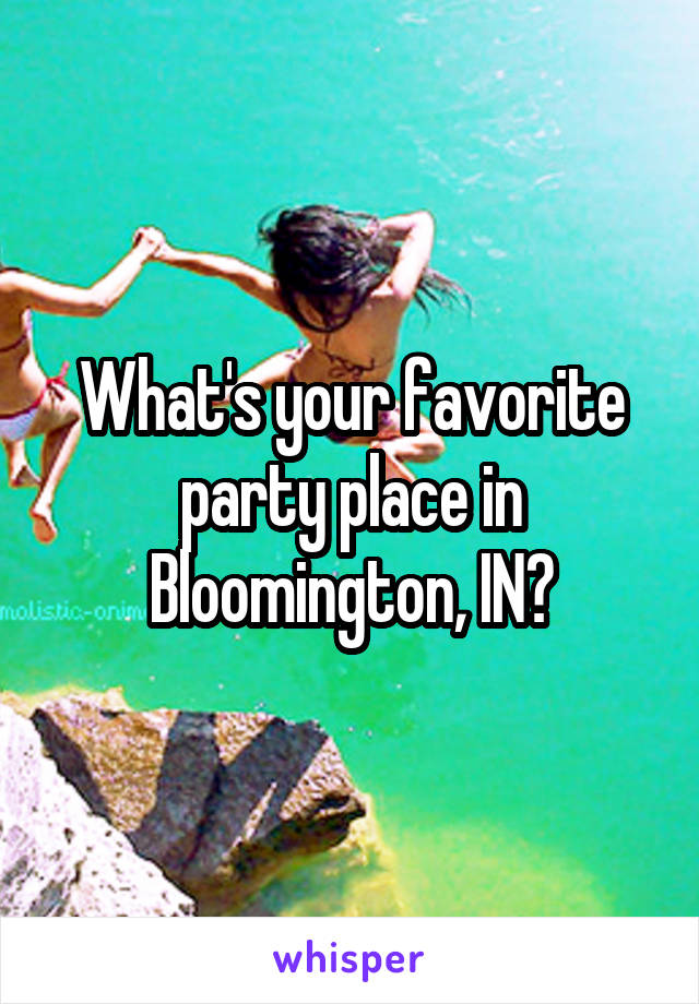 What's your favorite party place in Bloomington, IN?