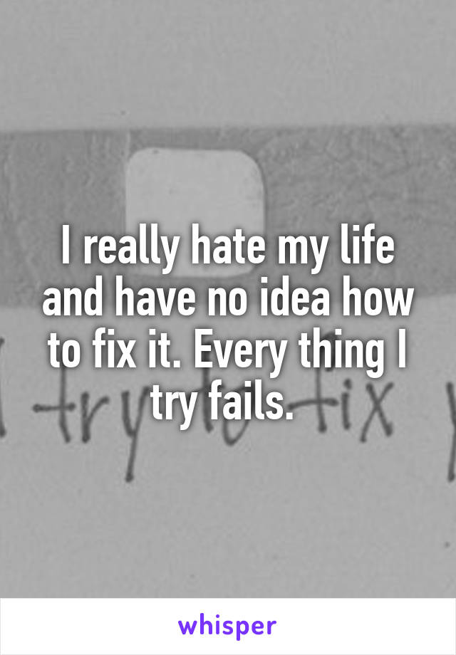 I really hate my life and have no idea how to fix it. Every thing I try fails. 