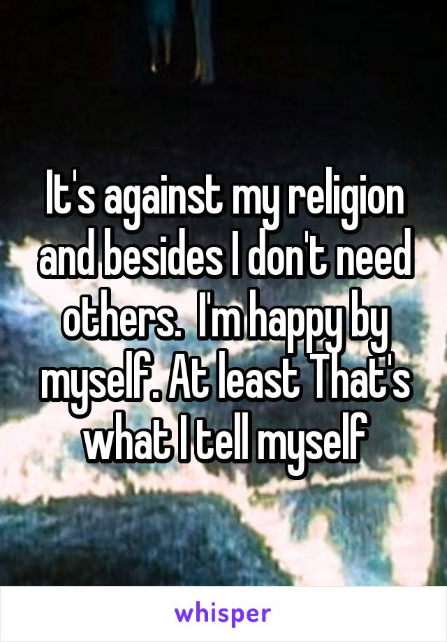 It's against my religion and besides I don't need others.  I'm happy by myself. At least That's what I tell myself