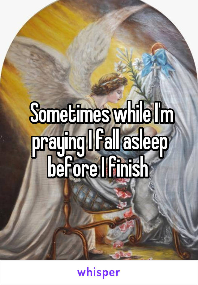  Sometimes while I'm praying I fall asleep before I finish 