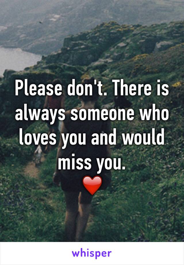 Please don't. There is always someone who loves you and would miss you. 
❤️