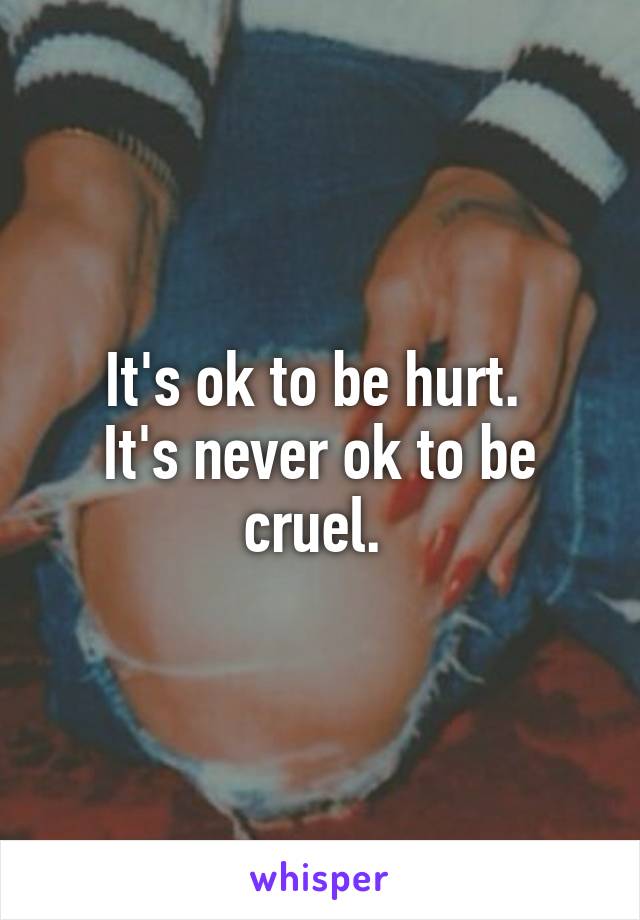 It's ok to be hurt. 
It's never ok to be cruel. 
