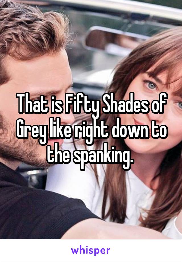 That is Fifty Shades of Grey like right down to the spanking. 