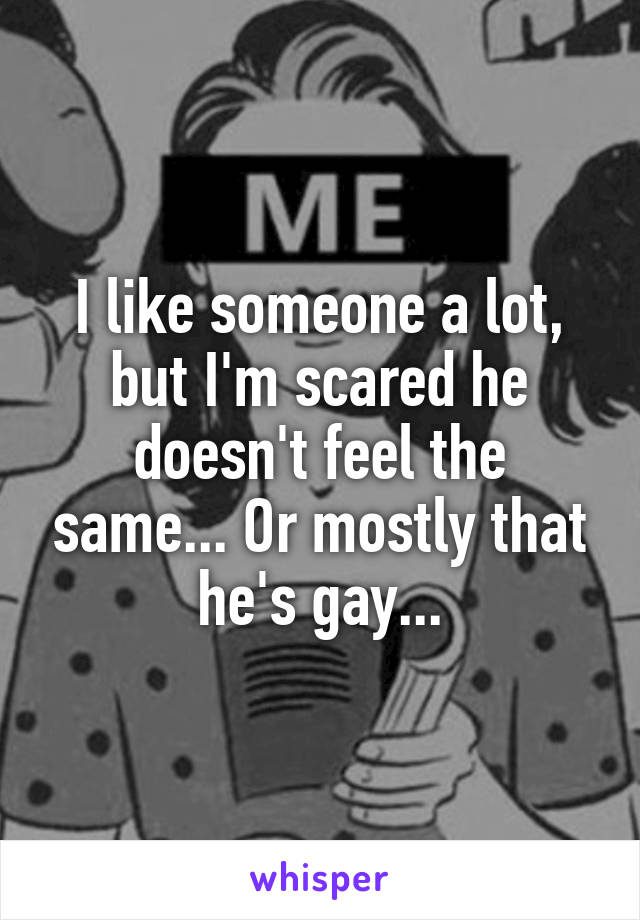 I like someone a lot, but I'm scared he doesn't feel the same... Or mostly that he's gay...