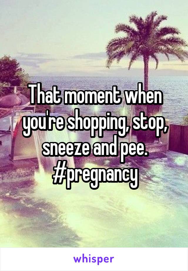 That moment when you're shopping, stop, sneeze and pee.
#pregnancy