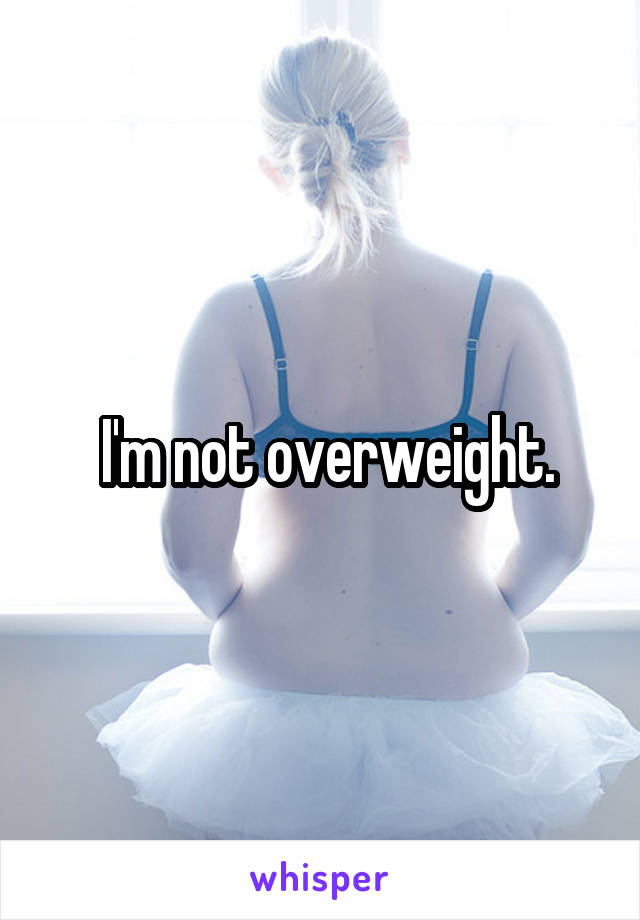  I'm not overweight.