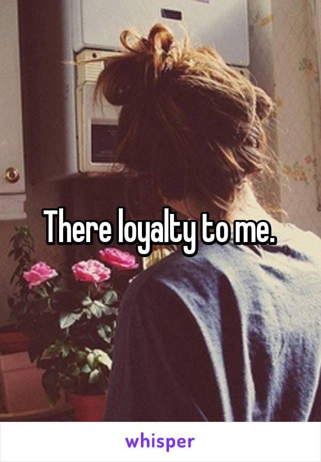 There loyalty to me. 