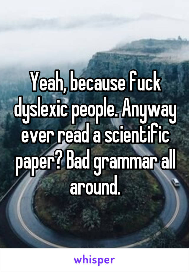 Yeah, because fuck dyslexic people. Anyway ever read a scientific paper? Bad grammar all around.