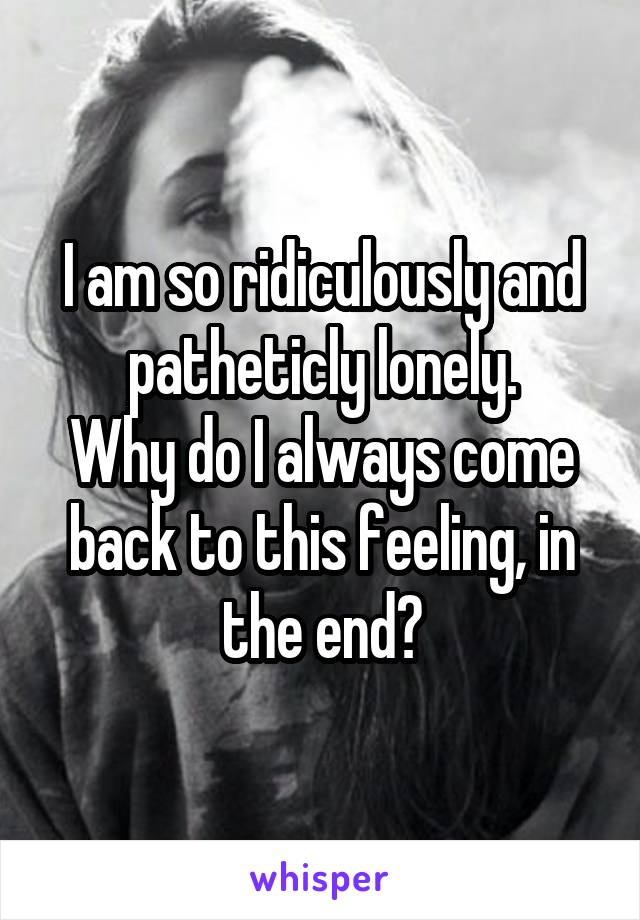 I am so ridiculously and patheticly lonely.
Why do I always come back to this feeling, in the end?