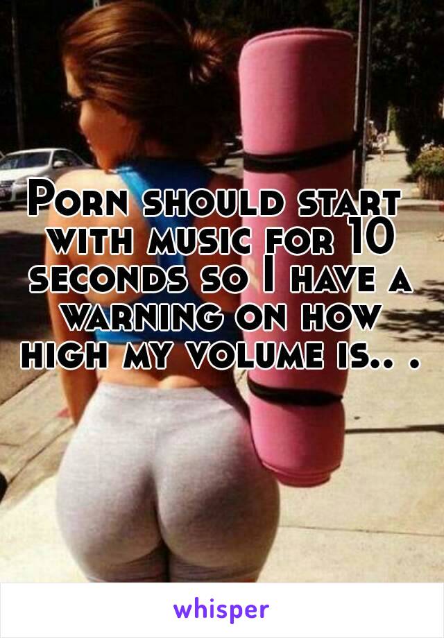 Porn should start with music for 10 seconds so I have a warning on how high my volume is.. .