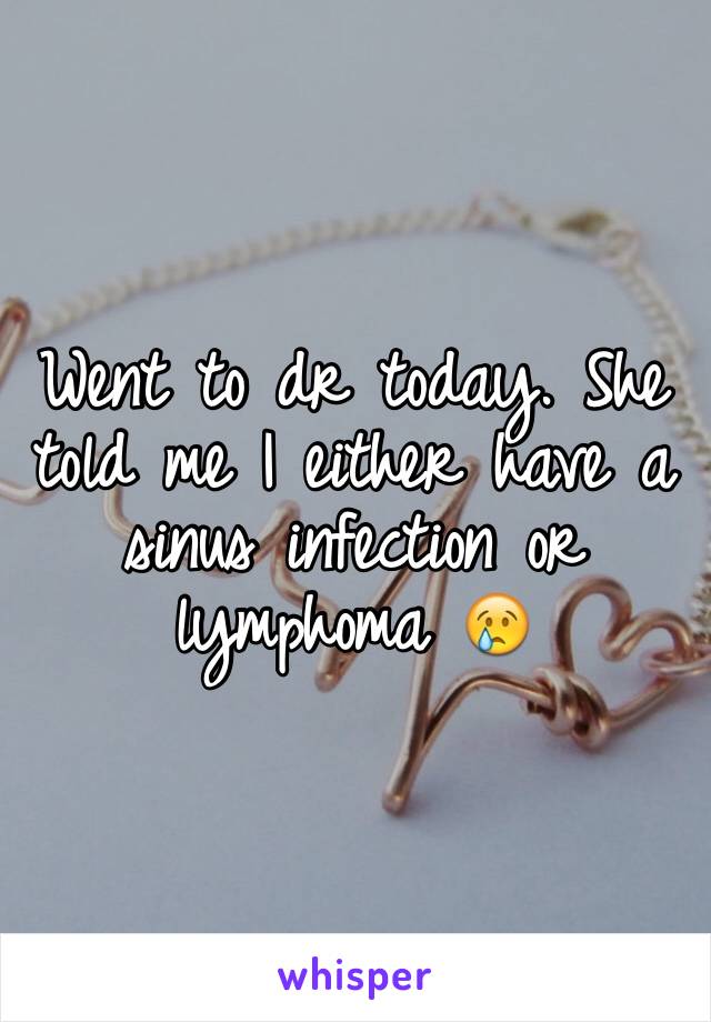Went to dr today. She told me I either have a sinus infection or lymphoma 😢