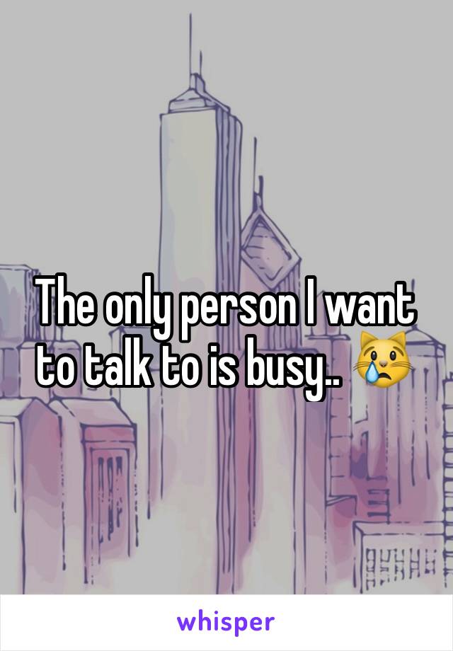 The only person I want to talk to is busy.. 😿