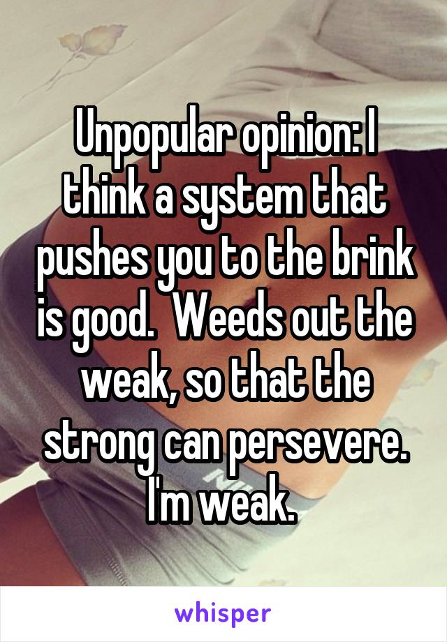 Unpopular opinion: I think a system that pushes you to the brink is good.  Weeds out the weak, so that the strong can persevere. I'm weak. 