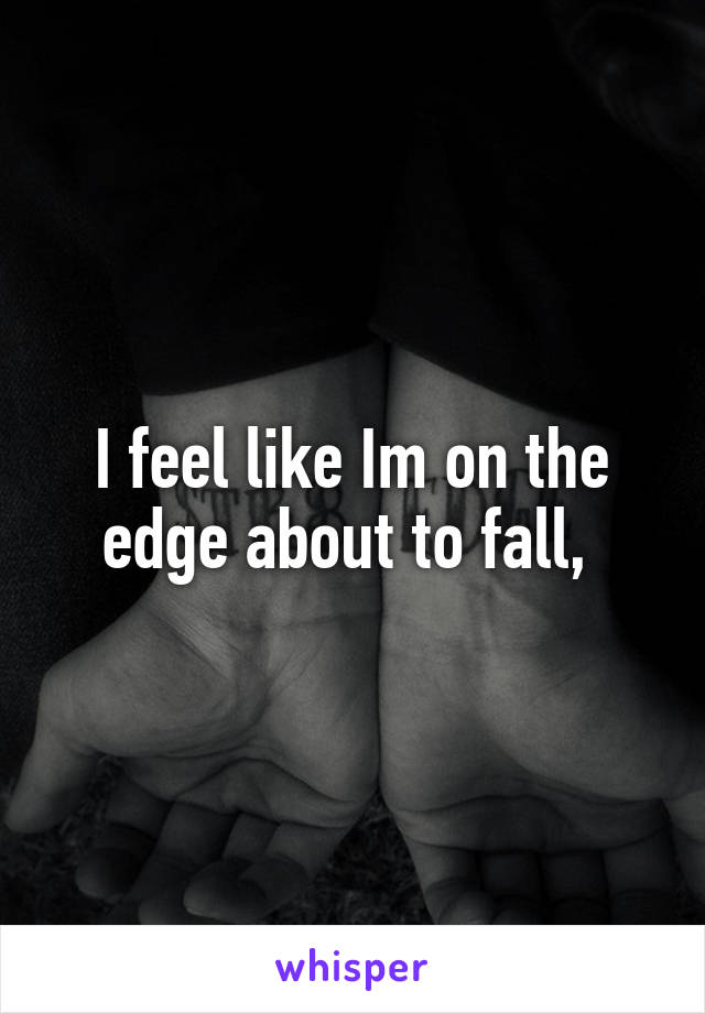 I feel like Im on the edge about to fall, 