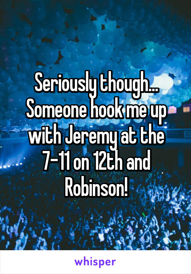 Seriously though... Someone hook me up with Jeremy at the 7-11 on 12th and Robinson!