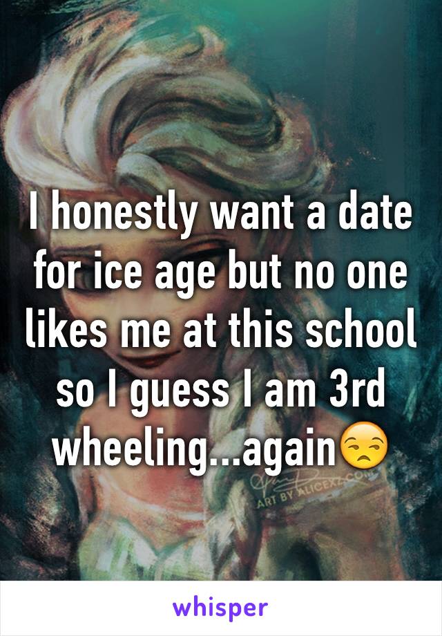 I honestly want a date for ice age but no one likes me at this school so I guess I am 3rd wheeling...again😒