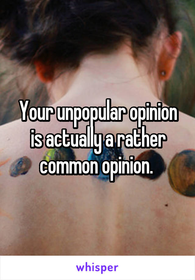 Your unpopular opinion is actually a rather common opinion. 