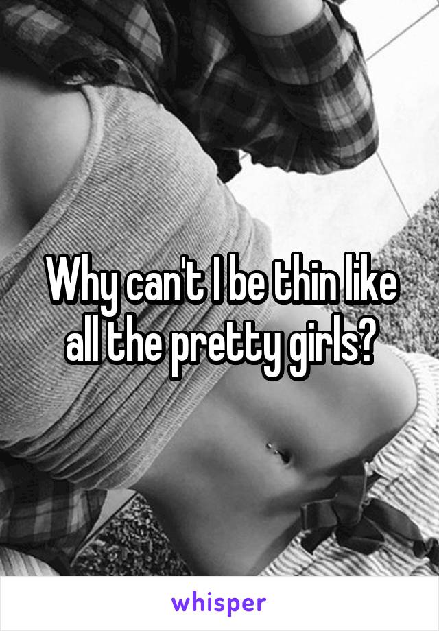 Why can't I be thin like all the pretty girls?