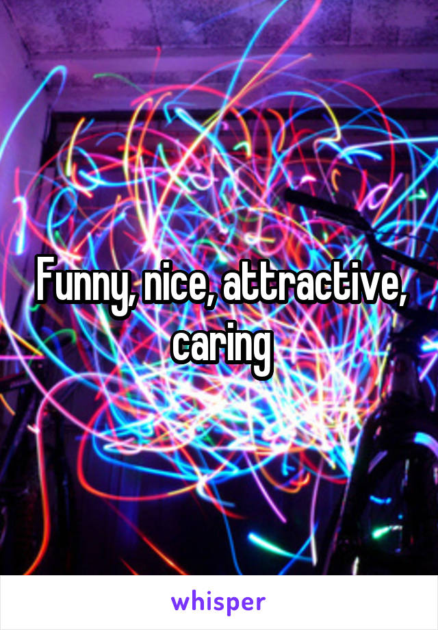 Funny, nice, attractive, caring