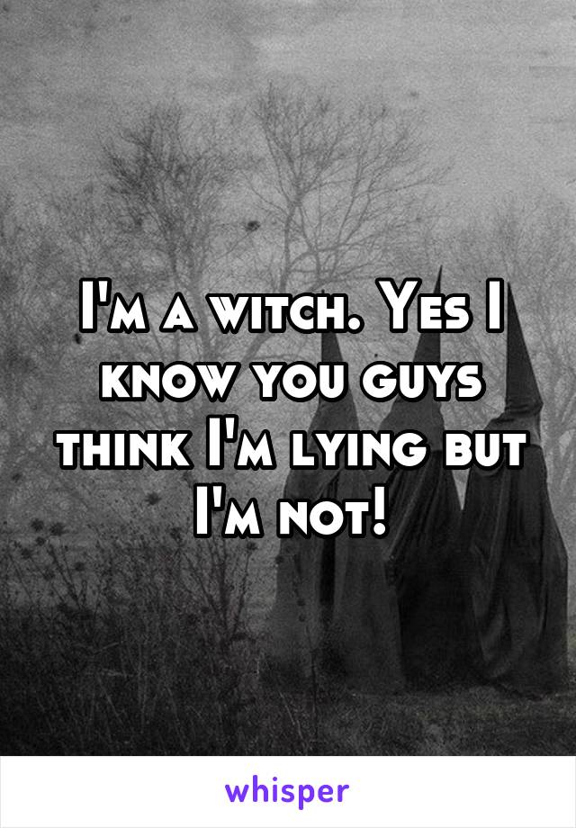I'm a witch. Yes I know you guys think I'm lying but I'm not!