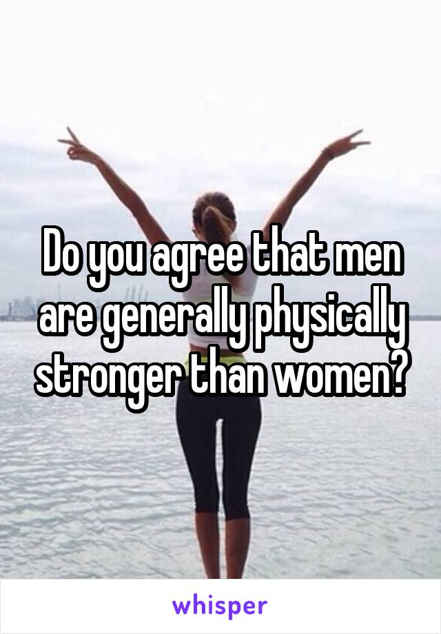 Do you agree that men are generally physically stronger than women?