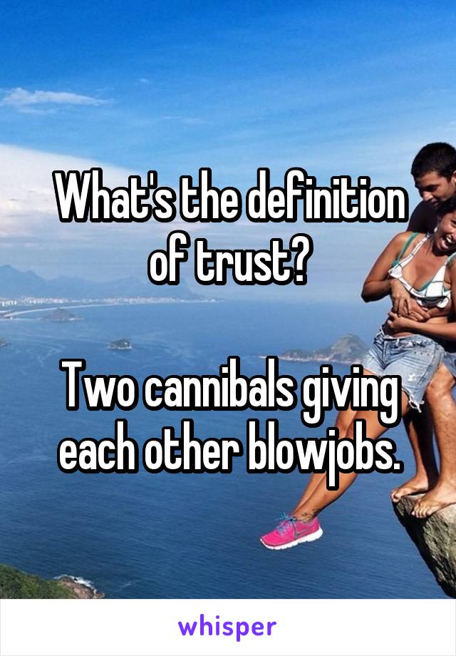 What's the definition of trust?

Two cannibals giving each other blowjobs.