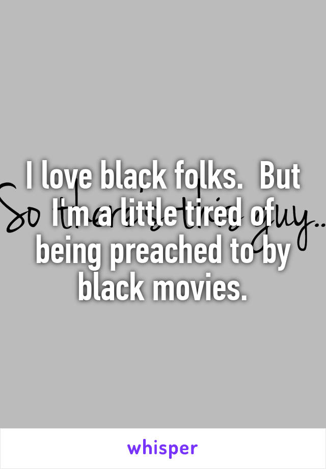 I love black folks.  But I'm a little tired of being preached to by black movies.