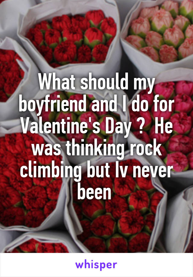 What should my boyfriend and I do for Valentine's Day ?  He was thinking rock climbing but Iv never been 