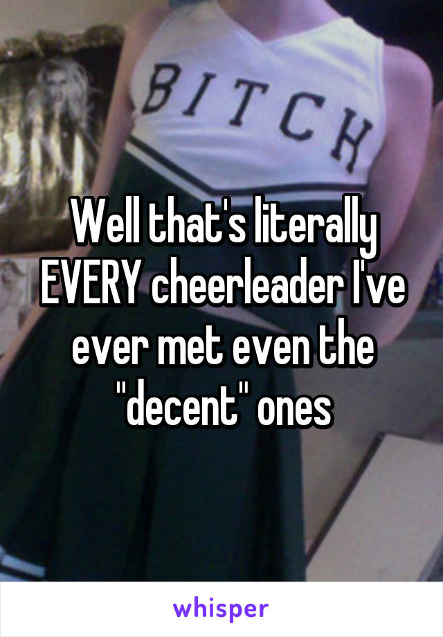 Well that's literally EVERY cheerleader I've ever met even the "decent" ones