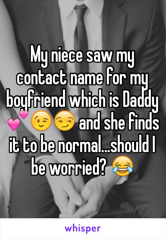 My niece saw my contact name for my boyfriend which is Daddy 💕😉😏 and she finds it to be normal...should I be worried? 😂