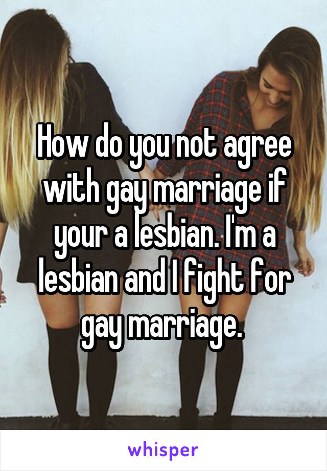 How do you not agree with gay marriage if your a lesbian. I'm a lesbian and I fight for gay marriage. 