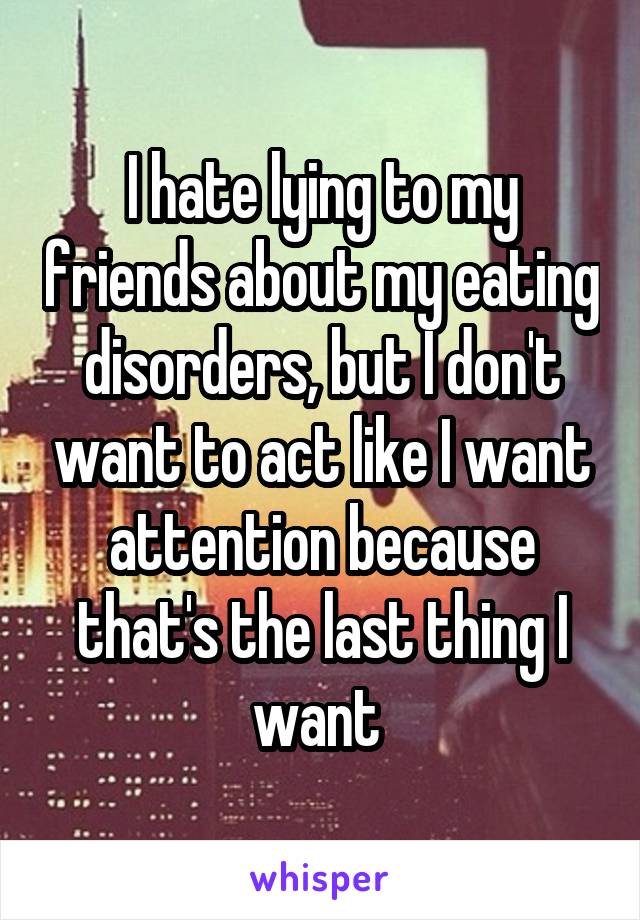 I hate lying to my friends about my eating disorders, but I don't want to act like I want attention because that's the last thing I want 