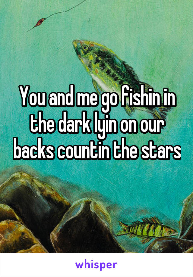 You and me go fishin in the dark lyin on our backs countin the stars
