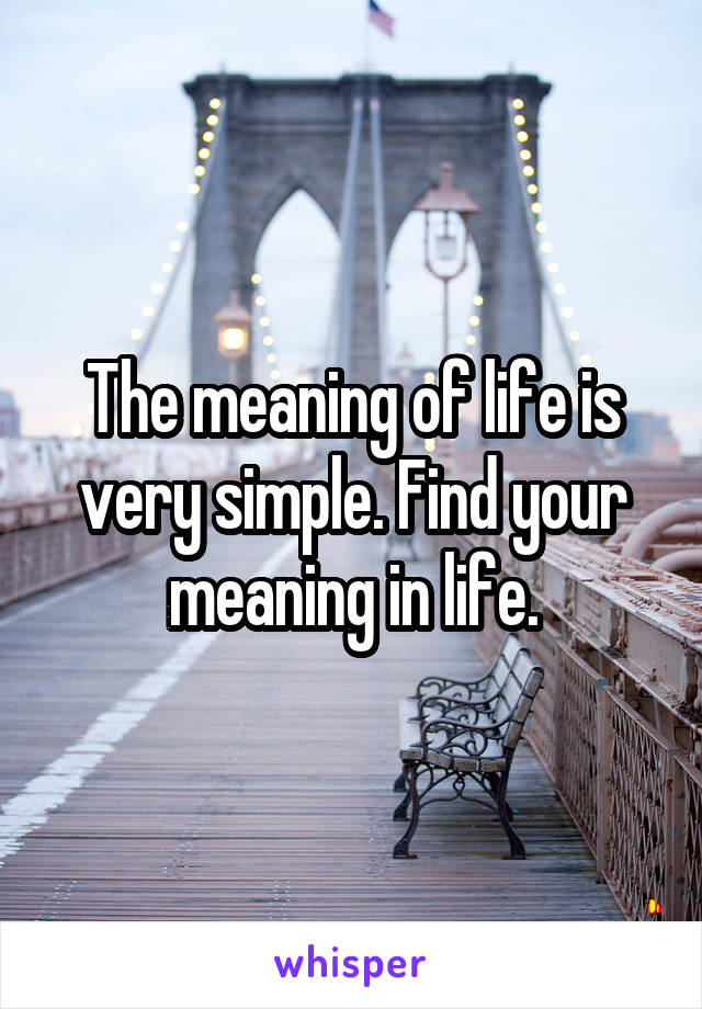 The meaning of life is very simple. Find your meaning in life.