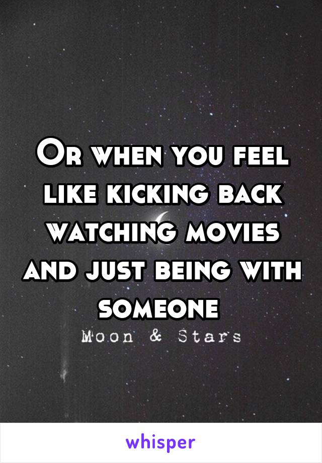 Or when you feel like kicking back watching movies and just being with someone 
