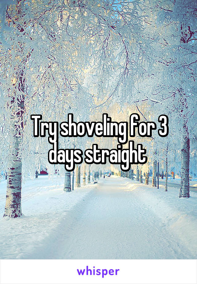 Try shoveling for 3 days straight 