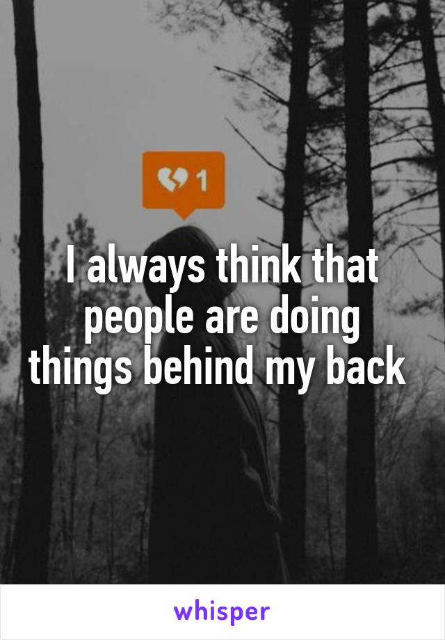 I always think that people are doing things behind my back 