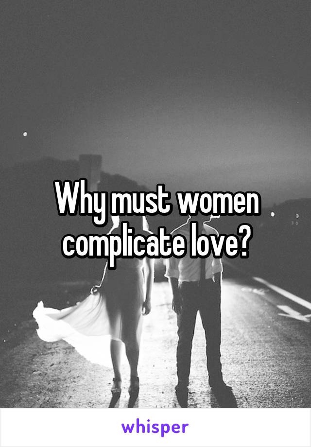 Why must women complicate love?