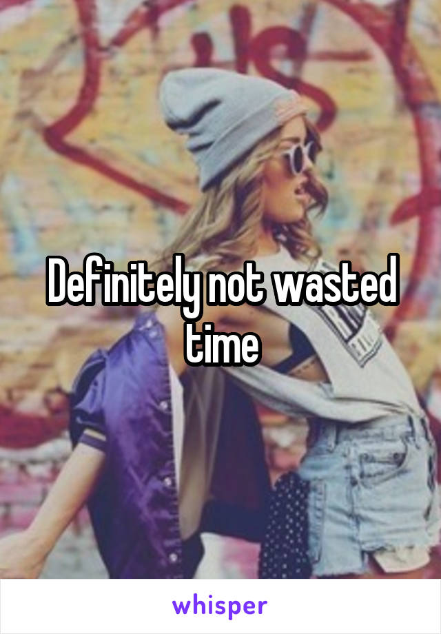 Definitely not wasted time