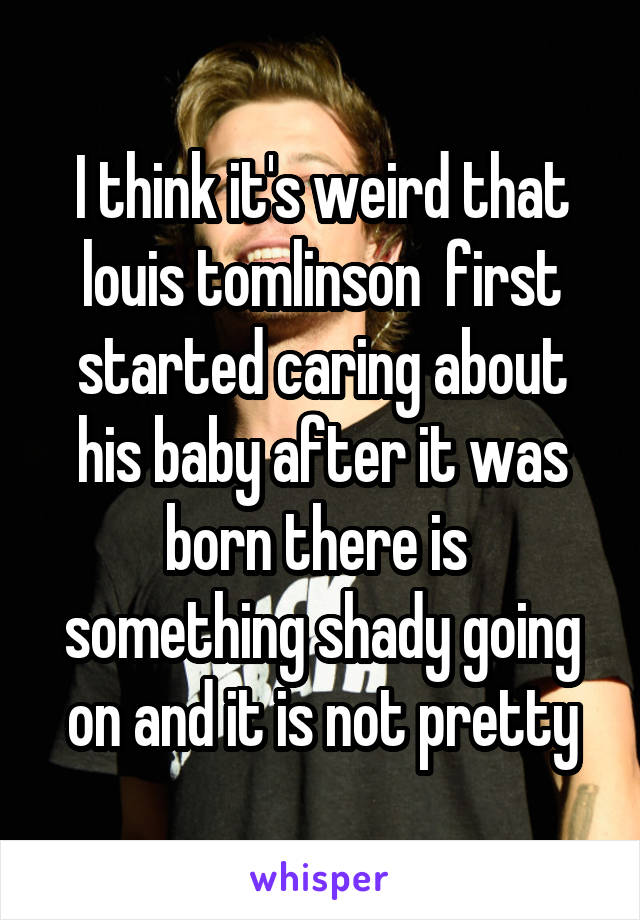 I think it's weird that louis tomlinson  first started caring about his baby after it was born there is 
something shady going on and it is not pretty