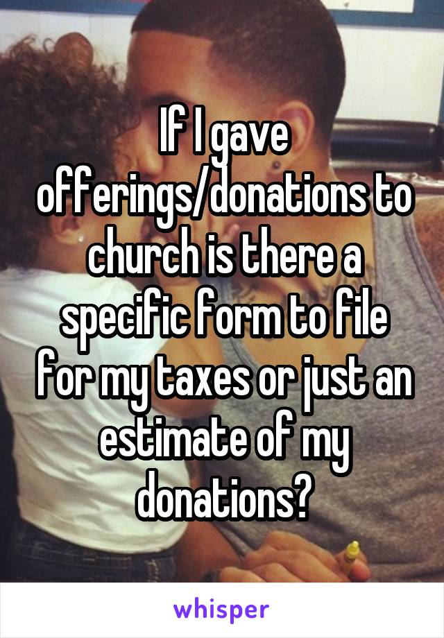 If I gave offerings/donations to church is there a specific form to file for my taxes or just an estimate of my donations?