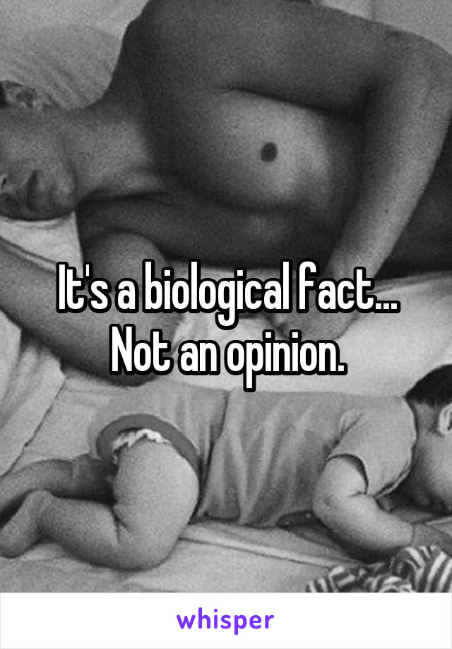 It's a biological fact... Not an opinion.