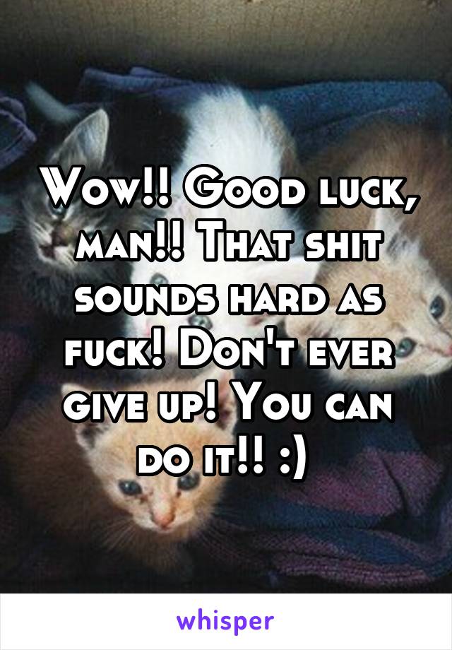 Wow!! Good luck, man!! That shit sounds hard as fuck! Don't ever give up! You can do it!! :) 